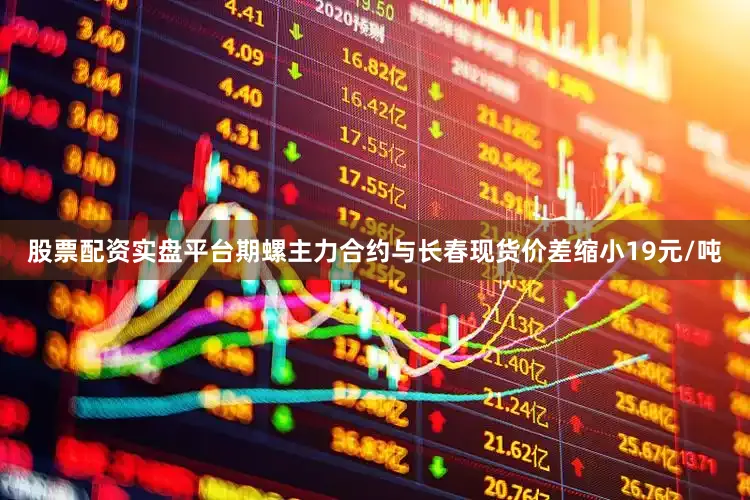 股票配资实盘平台期螺主力合约与长春现货价差缩小19元/吨