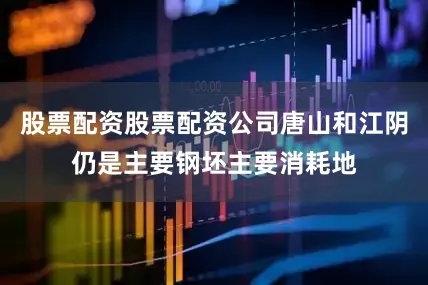 股票配资股票配资公司唐山和江阴仍是主要钢坯主要消耗地