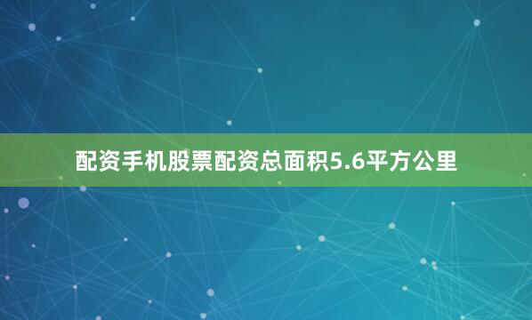 配资手机股票配资总面积5.6平方公里