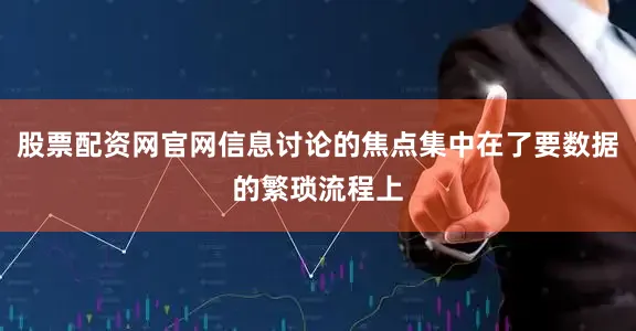股票配资网官网信息讨论的焦点集中在了要数据的繁琐流程上