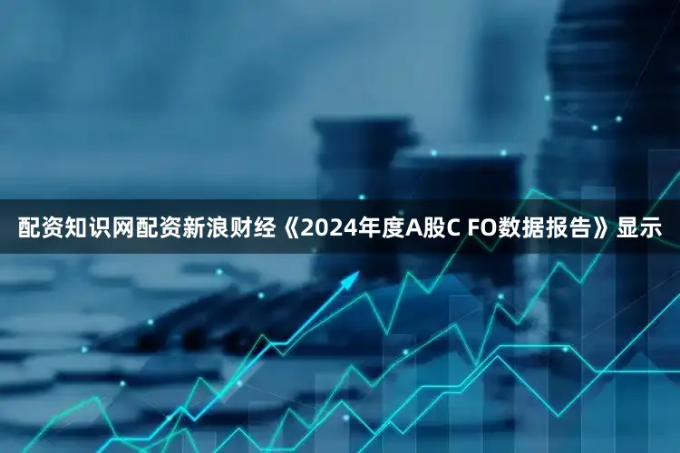 配资知识网配资新浪财经《2024年度A股C FO数据报告》显示