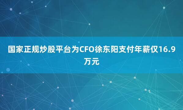 国家正规炒股平台为CFO徐东阳支付年薪仅16.9万元