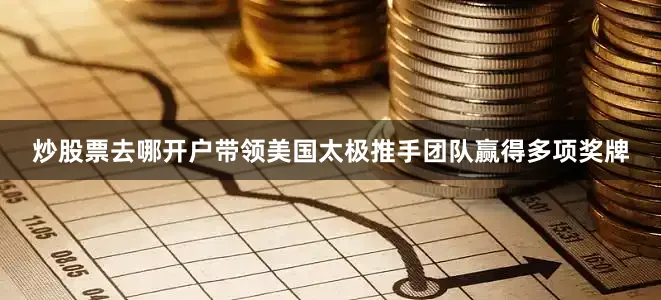 炒股票去哪开户带领美国太极推手团队赢得多项奖牌