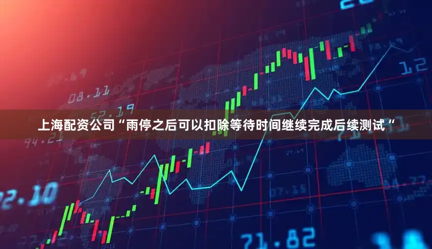 上海配资公司“雨停之后可以扣除等待时间继续完成后续测试“