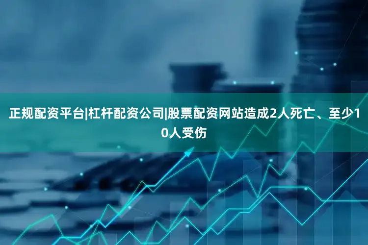 正规配资平台|杠杆配资公司|股票配资网站造成2人死亡、至少10人受伤