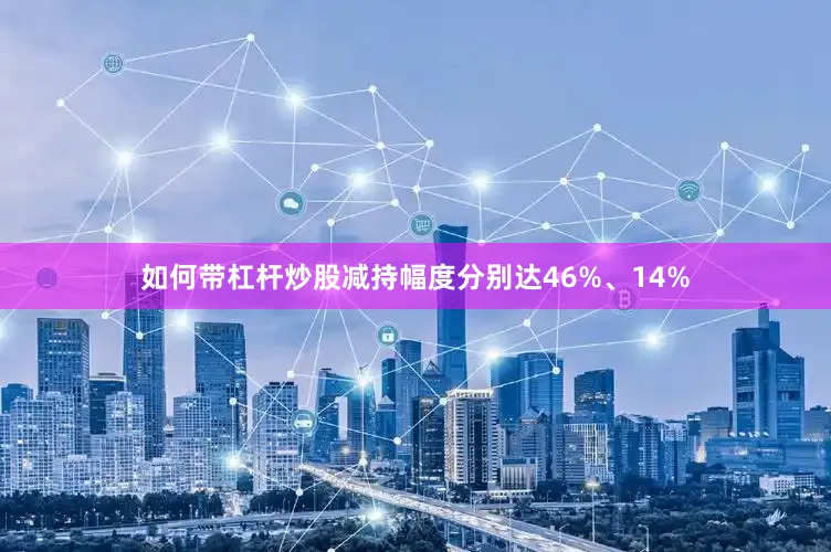 如何带杠杆炒股减持幅度分别达46%、14%
