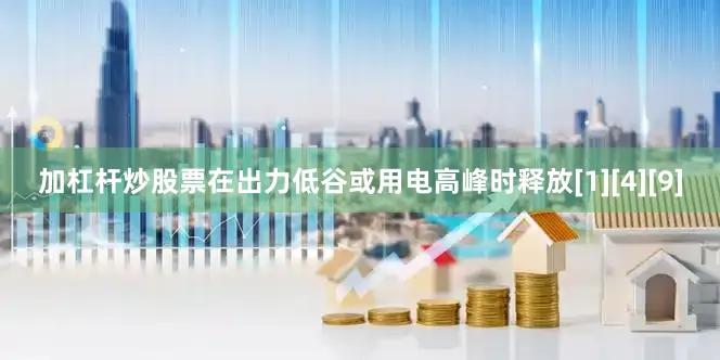 加杠杆炒股票在出力低谷或用电高峰时释放[1][4][9]