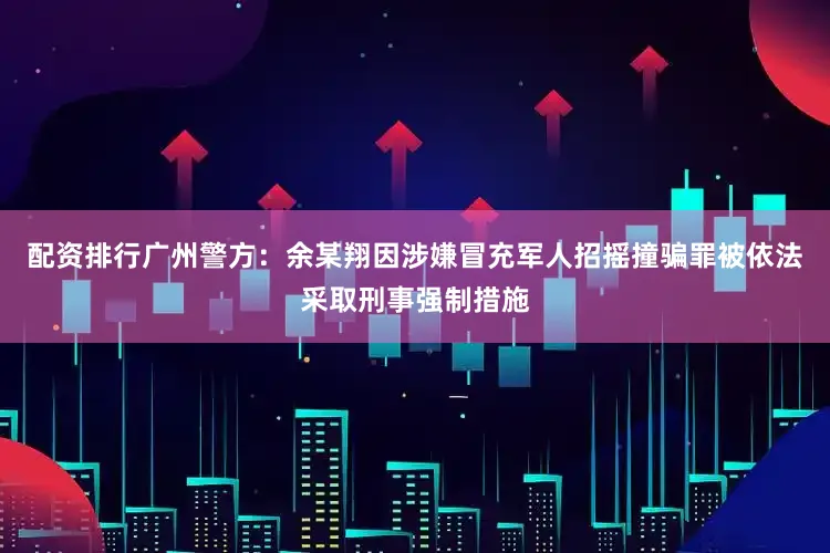 配资排行广州警方：余某翔因涉嫌冒充军人招摇撞骗罪被依法采取刑事强制措施