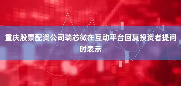 重庆股票配资公司瑞芯微在互动平台回复投资者提问时表示