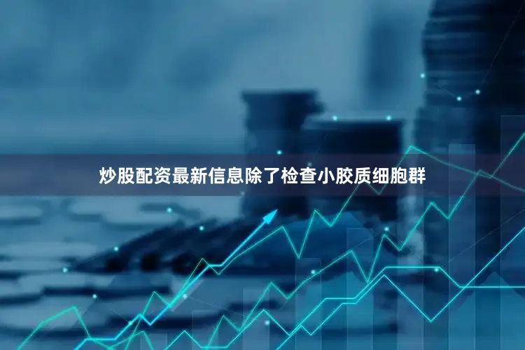 炒股配资最新信息除了检查小胶质细胞群
