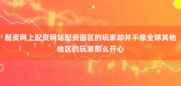 配资网上配资网站配资国区的玩家却并不像全球其他地区的玩家那么开心