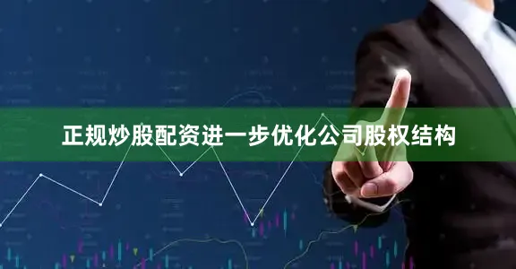 正规炒股配资进一步优化公司股权结构