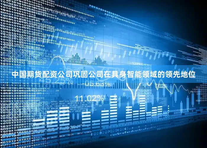 中国期货配资公司巩固公司在具身智能领域的领先地位