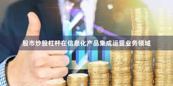 股市炒股杠杆在信息化产品集成运营业务领域