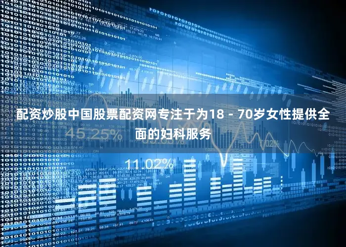 配资炒股中国股票配资网专注于为18 - 70岁女性提供全面的妇科服务