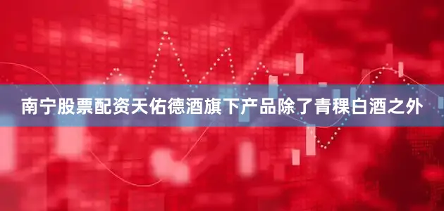 南宁股票配资天佑德酒旗下产品除了青稞白酒之外