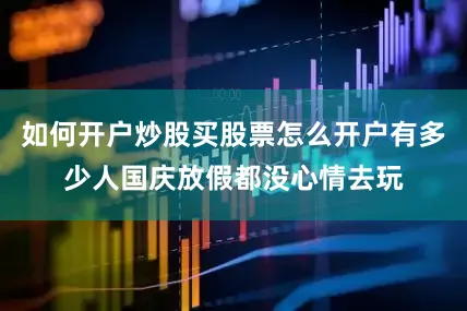 如何开户炒股买股票怎么开户有多少人国庆放假都没心情去玩