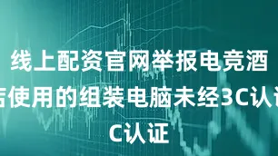 线上配资官网举报电竞酒店使用的组装电脑未经3C认证
