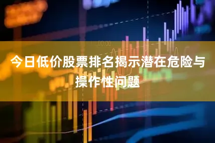今日低价股票排名揭示潜在危险与操作性问题