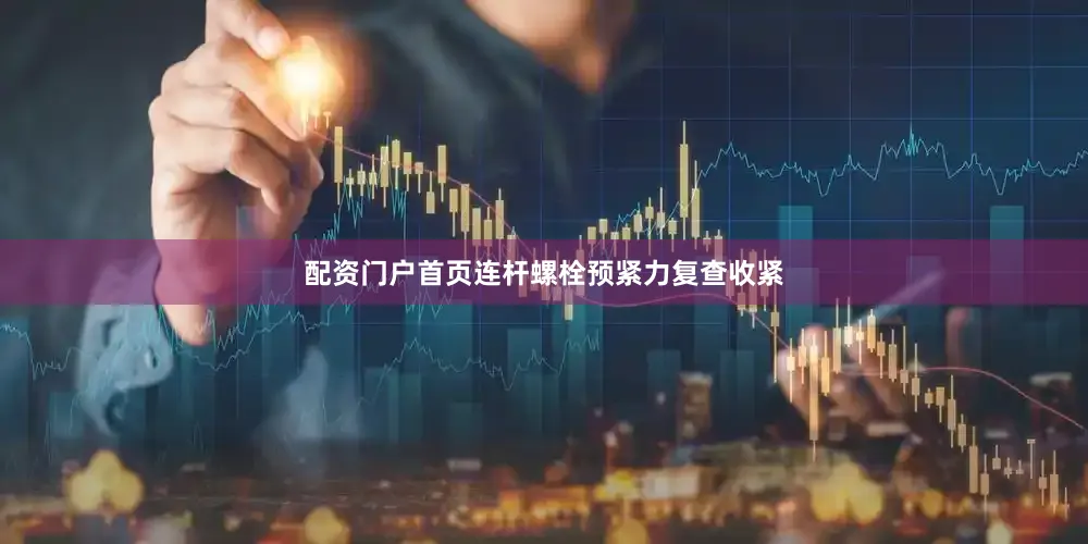 配资门户首页连杆螺栓预紧力复查收紧