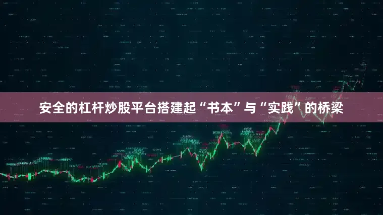 安全的杠杆炒股平台搭建起“书本”与“实践”的桥梁