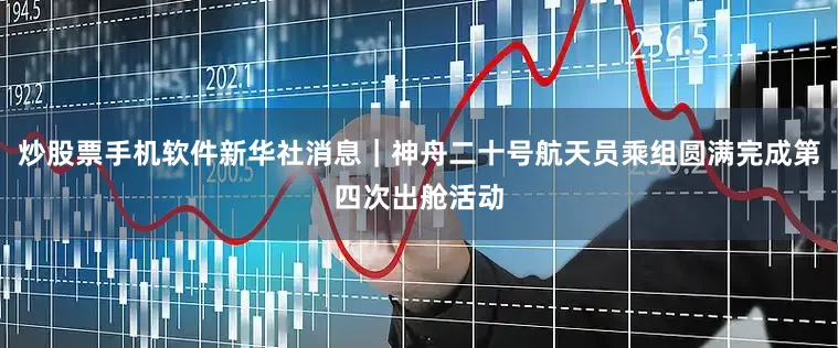 炒股票手机软件新华社消息｜神舟二十号航天员乘组圆满完成第四次出舱活动