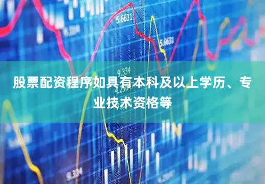 股票配资程序如具有本科及以上学历、专业技术资格等