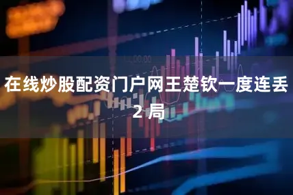 在线炒股配资门户网王楚钦一度连丢 2 局