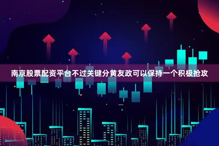 南京股票配资平台不过关键分黄友政可以保持一个积极抢攻