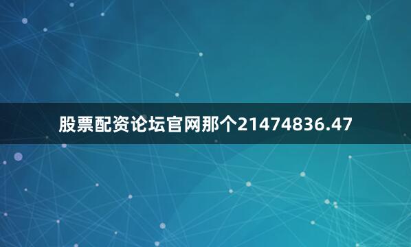 股票配资论坛官网那个21474836.47