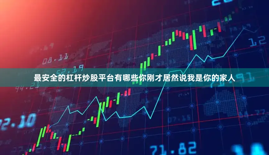 最安全的杠杆炒股平台有哪些你刚才居然说我是你的家人