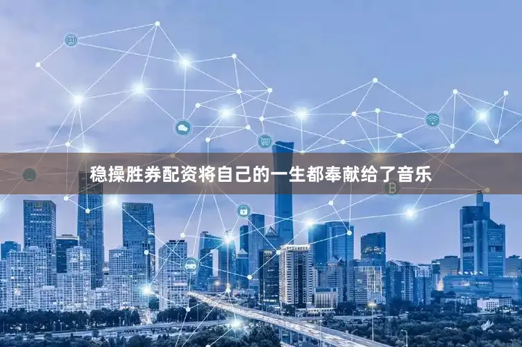 稳操胜券配资将自己的一生都奉献给了音乐